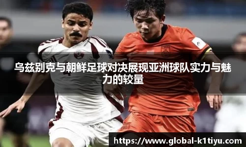乌兹别克与朝鲜足球对决展现亚洲球队实力与魅力的较量