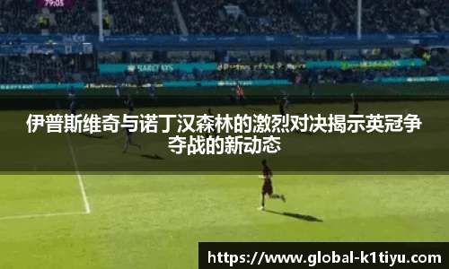伊普斯维奇与诺丁汉森林的激烈对决揭示英冠争夺战的新动态